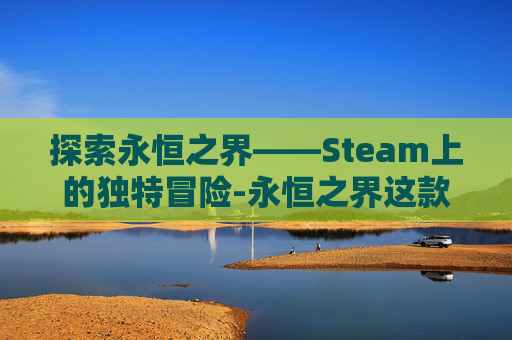 探索永恒之界——Steam上的独特冒险-永恒之界这款游戏怎么玩视频 探索永恒之界——Steam上的独特冒险-永恒之界这款游戏怎么玩视频