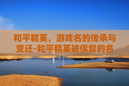 和平精英，游戏名的传承与变迁-和平精英被保留的名字怎么改