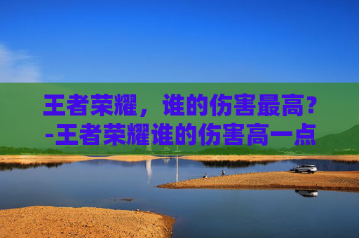王者荣耀，谁的伤害最高？-王者荣耀谁的伤害高一点