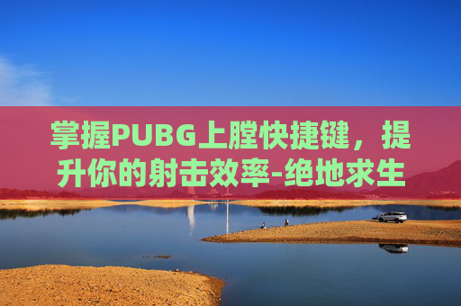 掌握PUBG上膛快捷键，提升你的射击效率-绝地求生怎么上膛子弹