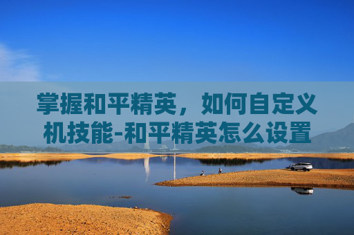 掌握和平精英,如何自定义机技能-和平精英怎么设置机瞄 掌握和平精英,如何自定义机技能-和平精英怎么设置机瞄