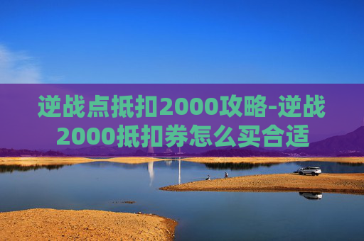 逆战点抵扣2000攻略-逆战2000抵扣券怎么买合适 逆战点抵扣2000攻略-逆战2000抵扣券怎么买合适