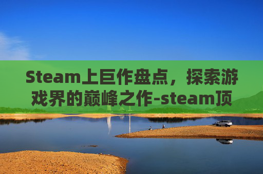 Steam上巨作盘点,探索游戏界的巅峰之作-steam顶级大作 Steam上巨作盘点,探索游戏界的巅峰之作-steam顶级大作