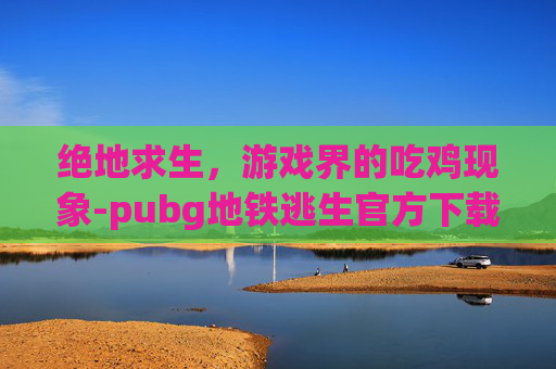 绝地求生,游戏界的吃鸡现象-pubg地铁逃生官方下载入口 绝地求生,游戏界的吃鸡现象-pubg地铁逃生官方下载入口