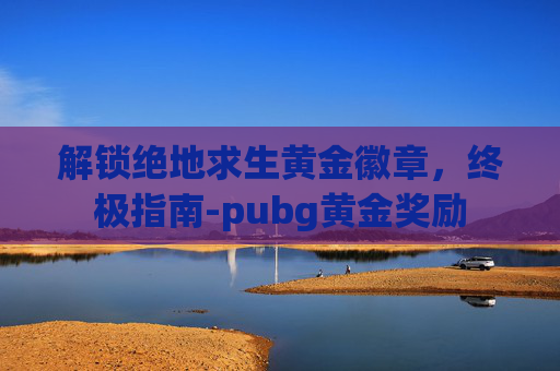 解锁绝地求生黄金徽章,终极指南-pubg黄金奖励 解锁绝地求生黄金徽章,终极指南-pubg黄金奖励