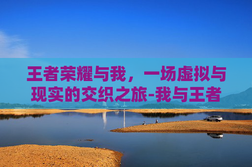 王者荣耀与我,一场虚拟与现实的交织之旅-我与王者荣耀的经历从哪里看 王者荣耀与我,一场虚拟与现实的交织之旅-我与王者荣耀的经历从哪里看
