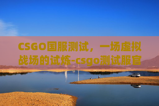 CSGO国服测试,一场虚拟战场的试炼-csgo测试服官网 CSGO国服测试,一场虚拟战场的试炼-csgo测试服官网