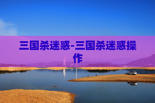 三国杀迷惑-三国杀迷惑操作 三国杀迷惑-三国杀迷惑操作