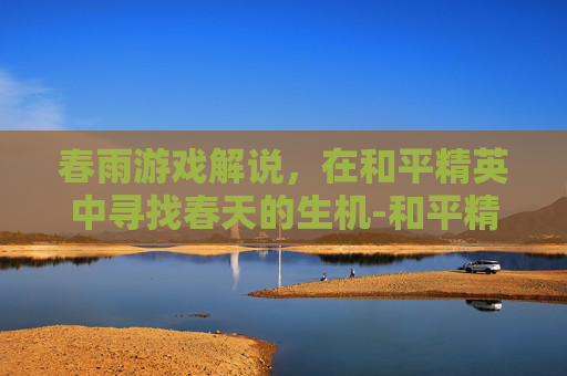 春雨游戏解说,在和平精英中寻找春天的生机-和平精英春雨游戏解说全集 春雨游戏解说,在和平精英中寻找春天的生机-和平精英春雨游戏解说全集