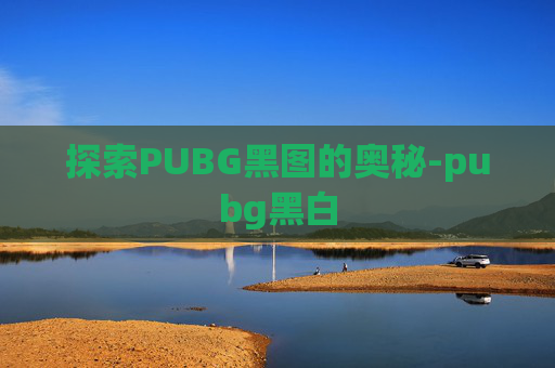 探索PUBG黑图的奥秘-pubg黑白 探索PUBG黑图的奥秘-pubg黑白