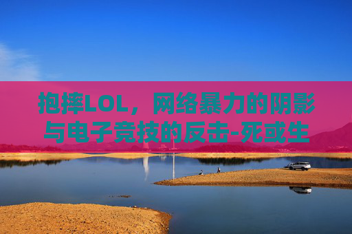抱摔LOL,网络暴力的阴影与电子竞技的反击-死或生6心被各种抱摔 抱摔LOL,网络暴力的阴影与电子竞技的反击-死或生6心被各种抱摔