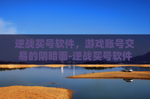 逆战买号软件,游戏账号交易的阴暗面-逆战买号软件哪个好 逆战买号软件,游戏账号交易的阴暗面-逆战买号软件哪个好