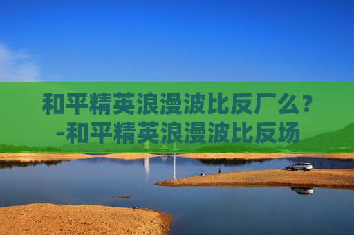 和平精英浪漫波比反厂么？-和平精英浪漫波比反场