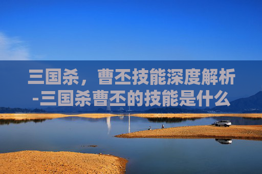 三国杀,曹丕技能深度解析-三国杀曹丕的技能是什么 三国杀,曹丕技能深度解析-三国杀曹丕的技能是什么