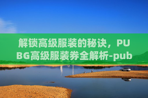 解锁高级服装的秘诀，PUBG高级服装券全解析-pubg高档服饰礼包