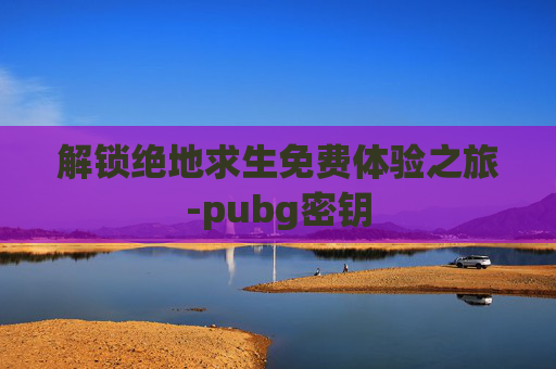 解锁绝地求生免费体验之旅-pubg密钥 解锁绝地求生免费体验之旅-pubg密钥