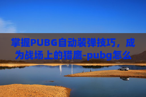 掌握PUBG自动装弹技巧，成为战场上的猎鹰-pubg怎么自动装弹