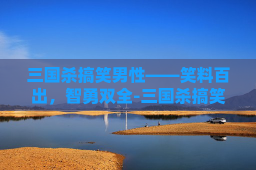 三国杀搞笑男性——笑料百出,智勇双全-三国杀搞笑男性武将 三国杀搞笑男性——笑料百出,智勇双全-三国杀搞笑男性武将
