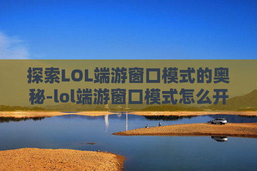 探索LOL端游窗口模式的奥秘-lol端游窗口模式怎么开 探索LOL端游窗口模式的奥秘-lol端游窗口模式怎么开