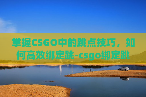 掌握CSGO中的跳点技巧,如何高效绑定跳-csgo绑定跳投 掌握CSGO中的跳点技巧,如何高效绑定跳-csgo绑定跳投