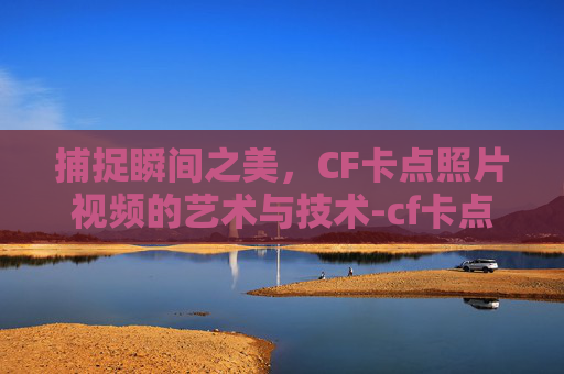 捕捉瞬间之美,CF卡点照片视频的艺术与技术-cf卡点视频怎么做 捕捉瞬间之美,CF卡点照片视频的艺术与技术-cf卡点视频怎么做