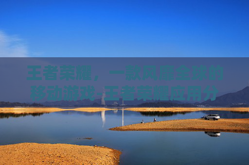 王者荣耀,一款风靡全球的移动游戏-王者荣耀应用分享在哪里 王者荣耀,一款风靡全球的移动游戏-王者荣耀应用分享在哪里