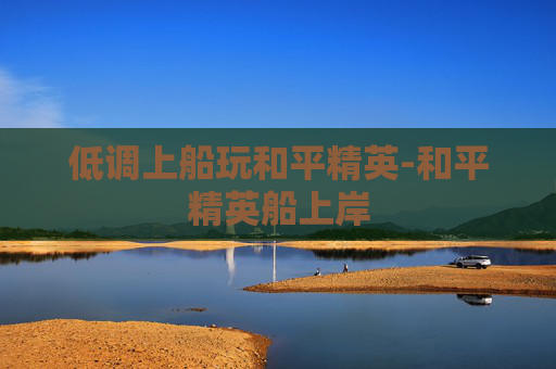 低调上船玩和平精英-和平精英船上岸 低调上船玩和平精英-和平精英船上岸