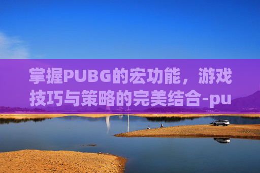掌握PUBG的宏功能,游戏技巧与策略的完美结合-pubg 宏 掌握PUBG的宏功能,游戏技巧与策略的完美结合-pubg 宏