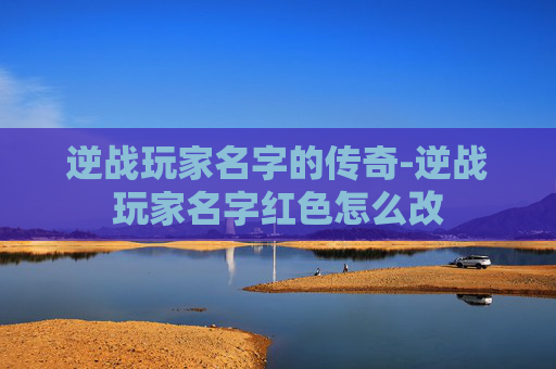逆战玩家名字的传奇-逆战玩家名字红色怎么改 逆战玩家名字的传奇-逆战玩家名字红色怎么改