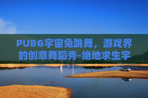 PUBG宇宙兔跳舞,游戏界的创意舞蹈秀-绝地求生宇宙兔 PUBG宇宙兔跳舞,游戏界的创意舞蹈秀-绝地求生宇宙兔