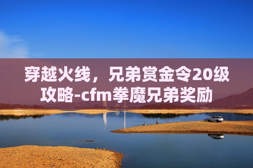 穿越火线,兄弟赏金令20级攻略-cfm拳魔兄弟奖励 穿越火线,兄弟赏金令20级攻略-cfm拳魔兄弟奖励