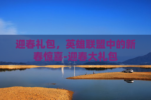 迎春礼包,英雄联盟中的新春惊喜-迎春大礼包 迎春礼包,英雄联盟中的新春惊喜-迎春大礼包