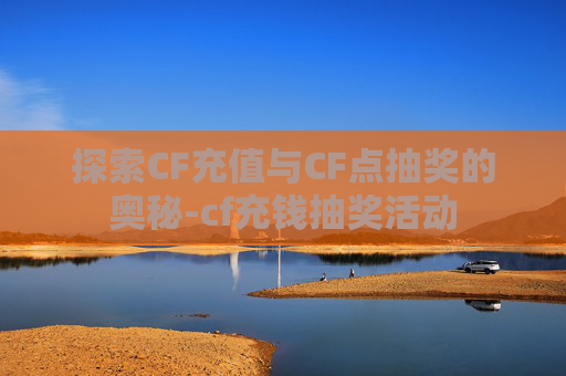 探索CF充值与CF点抽奖的奥秘-cf充钱抽奖活动 探索CF充值与CF点抽奖的奥秘-cf充钱抽奖活动