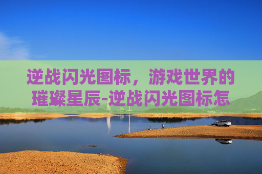 逆战闪光图标,游戏世界的璀璨星辰-逆战闪光图标怎么设置 逆战闪光图标,游戏世界的璀璨星辰-逆战闪光图标怎么设置