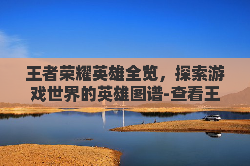 王者荣耀英雄全览,探索游戏世界的英雄图谱-查看王者荣耀英雄总攻速 王者荣耀英雄全览,探索游戏世界的英雄图谱-查看王者荣耀英雄总攻速