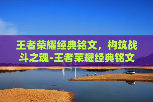王者荣耀经典铭文,构筑战斗之魂-王者荣耀经典铭文有什么用 王者荣耀经典铭文,构筑战斗之魂-王者荣耀经典铭文有什么用