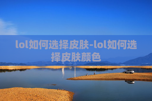 lol如何选择皮肤-lol如何选择皮肤颜色 lol如何选择皮肤-lol如何选择皮肤颜色