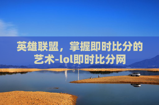 英雄联盟,掌握即时比分的艺术-lol即时比分网 英雄联盟,掌握即时比分的艺术-lol即时比分网