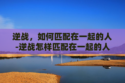 逆战，如何匹配在一起的人-逆战怎样匹配在一起的人玩