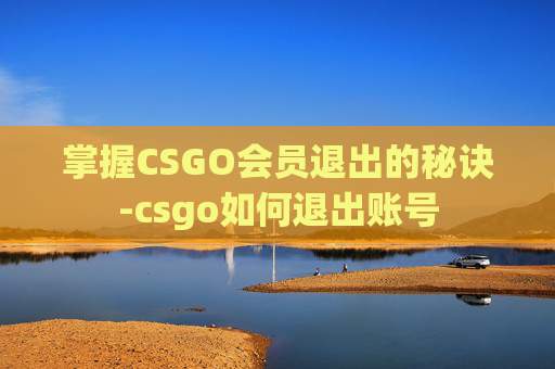 掌握CSGO会员退出的秘诀-csgo如何退出账号 掌握CSGO会员退出的秘诀-csgo如何退出账号