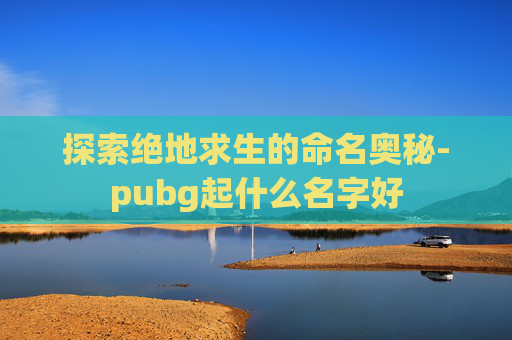 探索绝地求生的命名奥秘-pubg起什么名字好 探索绝地求生的命名奥秘-pubg起什么名字好
