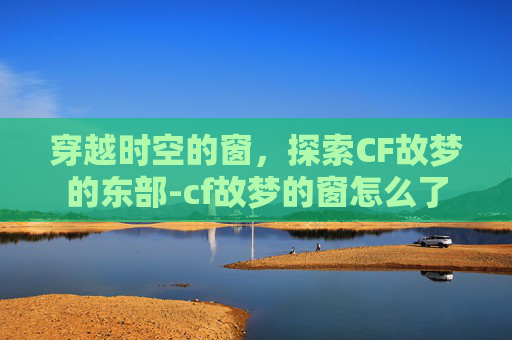 穿越时空的窗,探索CF故梦的东部-cf故梦的窗怎么了 穿越时空的窗,探索CF故梦的东部-cf故梦的窗怎么了