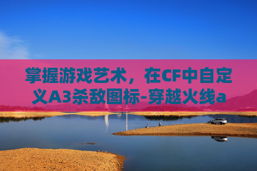 掌握游戏艺术,在CF中自定义A3杀敌图标-穿越火线a3杀敌图标 掌握游戏艺术,在CF中自定义A3杀敌图标-穿越火线a3杀敌图标