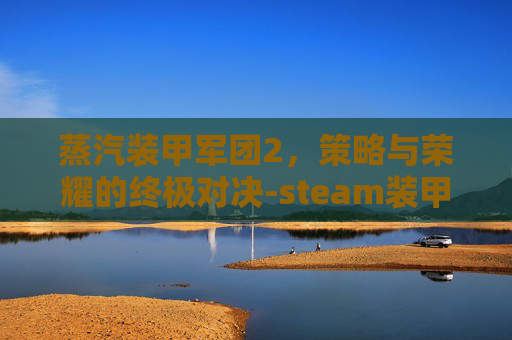 蒸汽装甲军团2,策略与荣耀的终极对决-steam装甲军团2汉化 蒸汽装甲军团2,策略与荣耀的终极对决-steam装甲军团2汉化