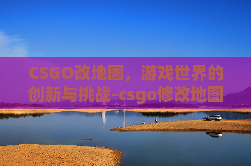 CSGO改地图,游戏世界的创新与挑战-csgo修改地图 CSGO改地图,游戏世界的创新与挑战-csgo修改地图