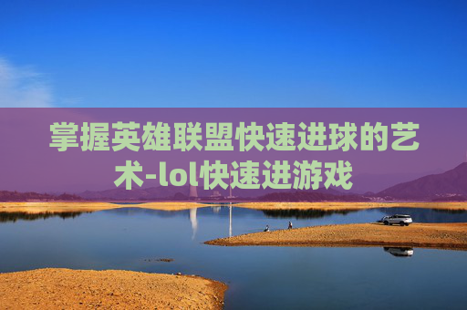 掌握英雄联盟快速进球的艺术-lol快速进游戏 掌握英雄联盟快速进球的艺术-lol快速进游戏