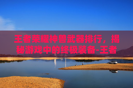 王者荣耀神兽武器排行,揭秘游戏中的终极装备-王者荣耀神兽武器排行榜 王者荣耀神兽武器排行,揭秘游戏中的终极装备-王者荣耀神兽武器排行榜