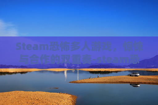 Steam恐怖多人游戏,惊悚与合作的双重奏-steam恐怖多人游戏 Steam恐怖多人游戏,惊悚与合作的双重奏-steam恐怖多人游戏