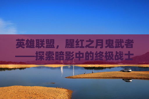 英雄联盟,腥红之月鬼武者——探索暗影中的终极战士-lol腥红之月鬼武者慎多少钱 英雄联盟,腥红之月鬼武者——探索暗影中的终极战士-lol腥红之月鬼武者慎多少钱