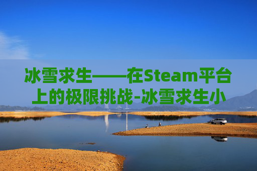 冰雪求生——在Steam平台上的极限挑战-冰雪求生小说 冰雪求生——在Steam平台上的极限挑战-冰雪求生小说